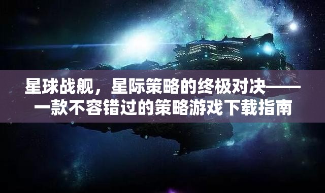 星球戰(zhàn)艦，星際策略的終極對決——一款不容錯過的策略游戲下載指南