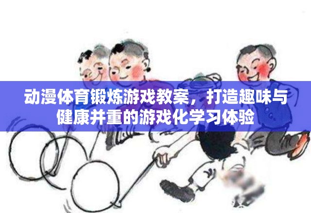 動漫體育鍛煉游戲教案，打造趣味與健康并重的游戲化學(xué)習(xí)體驗