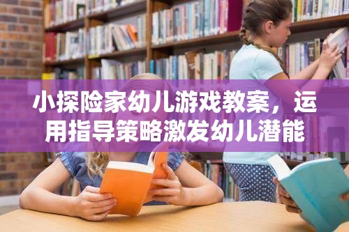 激發(fā)潛能，小探險家幼兒游戲教案的指導(dǎo)策略