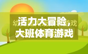 大班體育游戲活力大冒險電子教案全解析，激發(fā)孩子運動潛能的創(chuàng)意設計