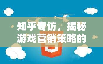 揭秘游戲營(yíng)銷策略的奧秘，知乎專訪深度解析