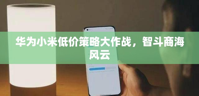 華為與小米的低價策略，智斗商海的風(fēng)云對決