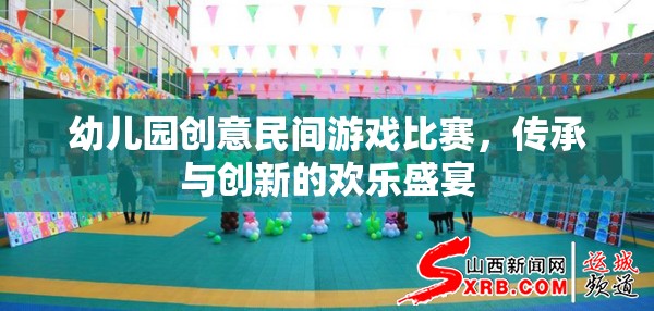 傳承與創(chuàng)新，幼兒園創(chuàng)意民間游戲比賽的歡樂(lè)盛宴