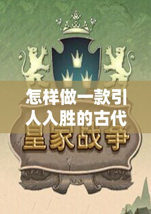 穿越時(shí)空的智慧較量，打造一款引人入勝的古代策略游戲