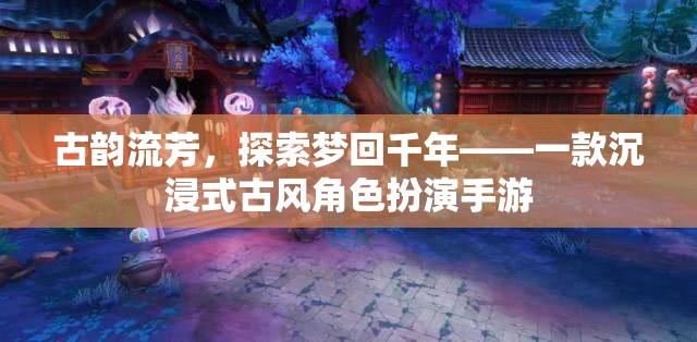 夢回千年，古韻流芳的沉浸式古風(fēng)角色扮演手游