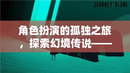 角色扮演的孤獨之旅，探索幻境傳說——一款沉浸式單機版手游