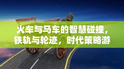 鐵軌與輪跡，火車與馬車在時代策略游戲中的智慧碰撞