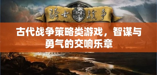 智謀與勇氣的交響，古代戰(zhàn)爭(zhēng)策略游戲