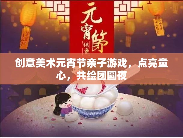 點(diǎn)亮童心，共繪團(tuán)圓夜，創(chuàng)意美術(shù)元宵節(jié)親子游戲