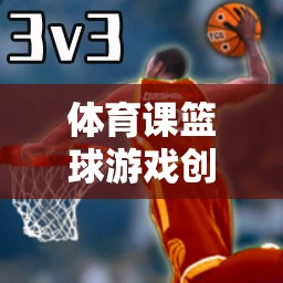 體育課籃球游戲創(chuàng)意名稱，激情籃途——?jiǎng)?chuàng)意籃球挑戰(zhàn)賽