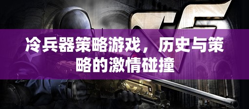 冷兵器策略游戲，歷史與策略的激情碰撞