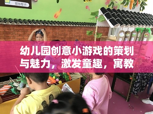 幼兒園創(chuàng)意小游戲的策劃與魅力，激發(fā)童趣，寓教于樂的奇妙之旅