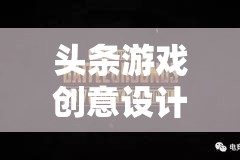 創(chuàng)意引領未來，頭條游戲設計師打造數(shù)字娛樂新紀元