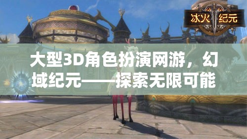 幻域紀(jì)元，探索大型3D角色扮演網(wǎng)游的無(wú)限奇幻之旅