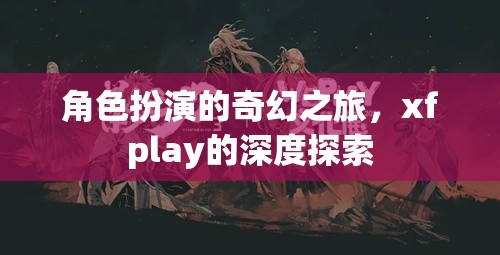 探索xfplay，角色扮演的奇幻之旅