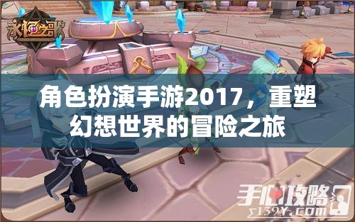 2017年角色扮演手游，重塑幻想世界的冒險之旅