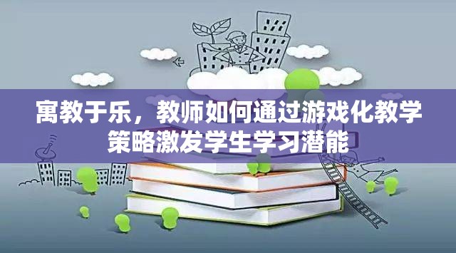 寓教于樂(lè)，教師如何運(yùn)用游戲化教學(xué)策略激發(fā)學(xué)生的學(xué)習(xí)潛能