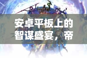 安卓平板上的智謀盛宴，帝國(guó)風(fēng)云策略游戲深度解析與下載指南