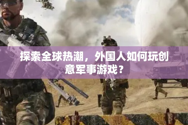 探索全球熱潮，外國人如何玩創(chuàng)意軍事游戲？