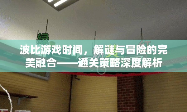 波比游戲時間，解謎與冒險的完美融合——通關(guān)策略深度解析