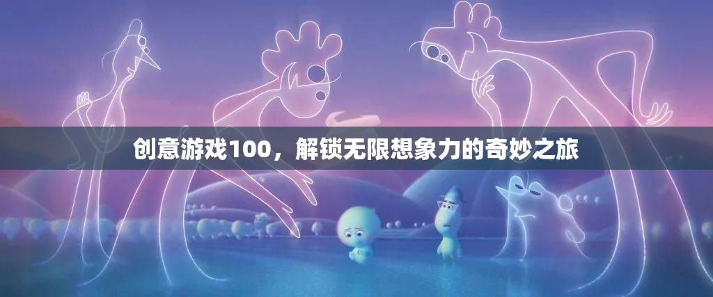 創(chuàng)意游戲100，解鎖無(wú)限想象力的奇妙探險(xiǎn)