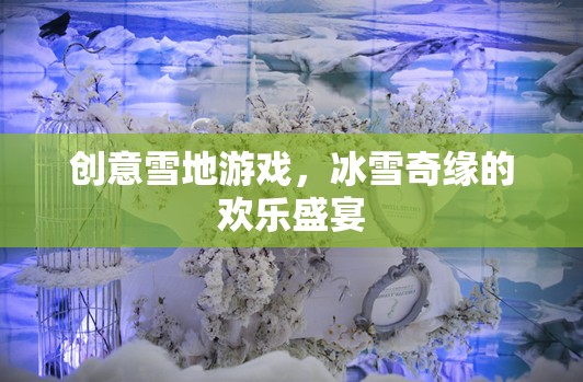 創(chuàng)意雪地游戲，冰雪奇緣的歡樂盛宴