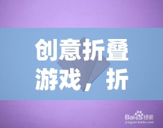 創(chuàng)意折疊游戲，折疊的藝術(shù)與策略的完美融合