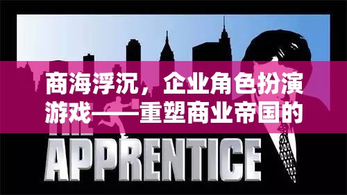 重塑商業(yè)帝國(guó)的策略之旅，企業(yè)角色扮演游戲中的商海浮沉