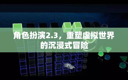 重塑虛擬世界的沉浸式冒險，角色扮演2.3的全新體驗