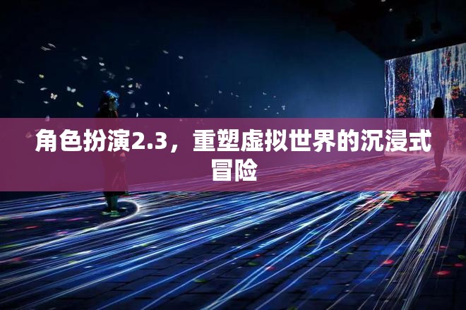 重塑虛擬世界的沉浸式冒險，角色扮演2.3的全新體驗