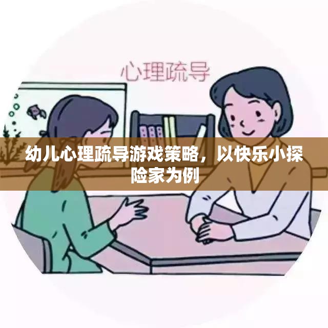 快樂小探險家，幼兒心理疏導(dǎo)的趣味游戲策略