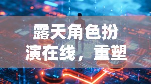 重塑社交與想象的邊界，露天角色扮演在線體驗(yàn)