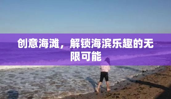 創(chuàng)意海灘，解鎖海濱樂(lè)趣的無(wú)限可能