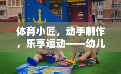 幼兒體育創(chuàng)意，動手制作，樂享運(yùn)動的教具游戲