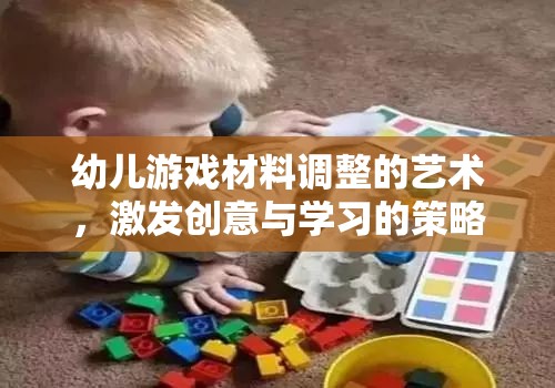 幼兒游戲材料調(diào)整的藝術(shù)，激發(fā)創(chuàng)意與學(xué)習(xí)的策略