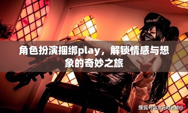 角色扮演捆綁play，解鎖情感與想象的奇妙之旅