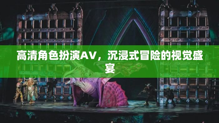 高清角色扮演AV，解鎖沉浸式冒險(xiǎn)的視覺(jué)盛宴