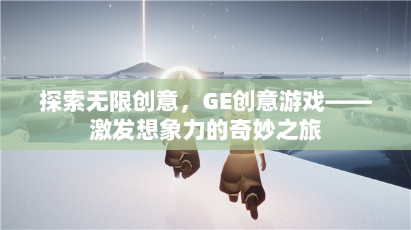 GE創(chuàng)意游戲，一場激發(fā)無限想象力的奇妙之旅