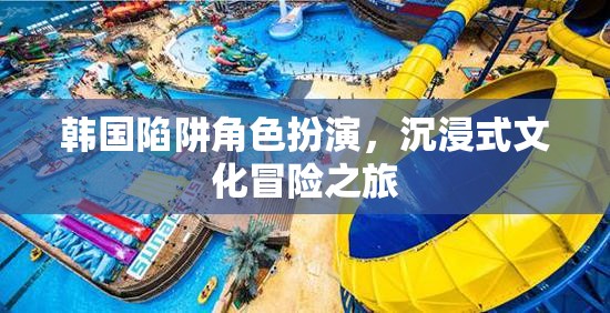 韓國陷阱，角色扮演與沉浸式文化冒險之旅