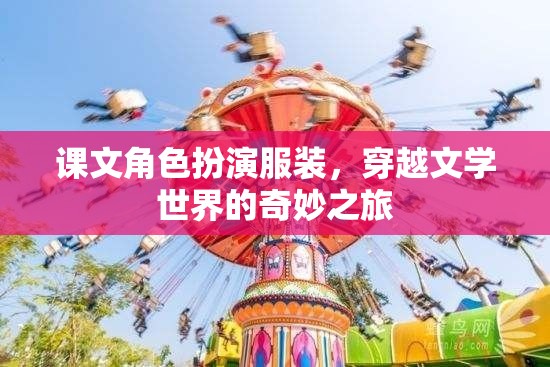 穿越文學(xué)世界的奇妙之旅，課文角色扮演服裝的奇幻體驗(yàn)