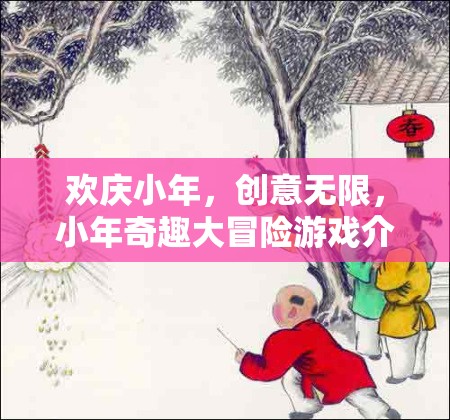 小年奇趣大冒險(xiǎn)，歡慶小年，創(chuàng)意無(wú)限的游戲盛宴