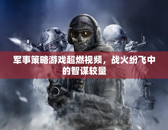 戰(zhàn)火中的智謀對(duì)決，軍事策略游戲超燃視頻