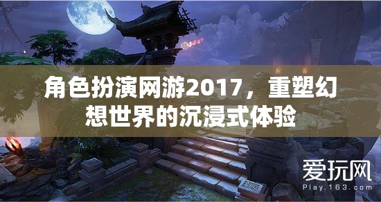 2017年角色扮演網(wǎng)游，重塑幻想世界的沉浸式體驗(yàn)