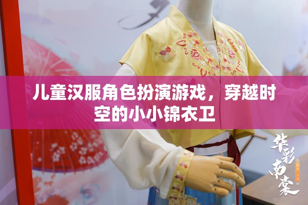 小小錦衣衛(wèi)，兒童漢服角色扮演游戲，穿越時空的奇幻之旅