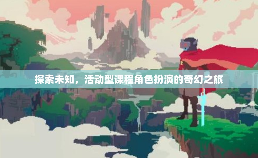 奇幻之旅，探索未知，活動(dòng)型課程中的角色扮演