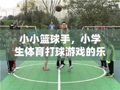 小小籃球手，小學生體育打球游戲的樂趣與成長之旅