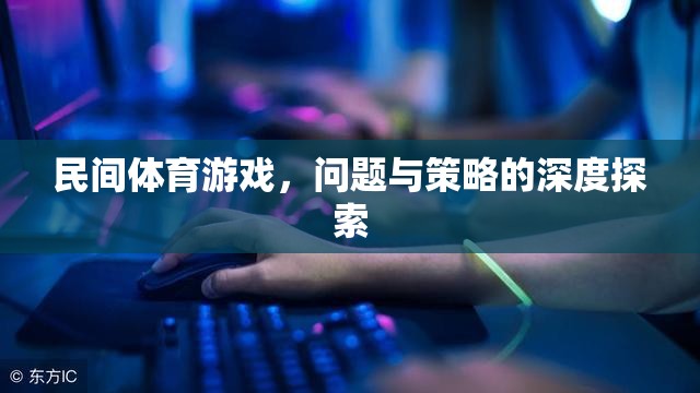 民間體育游戲，問題、挑戰(zhàn)與優(yōu)化策略的深度剖析