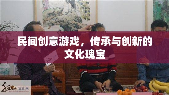 民間創(chuàng)意游戲，傳承與創(chuàng)新的文化瑰寶