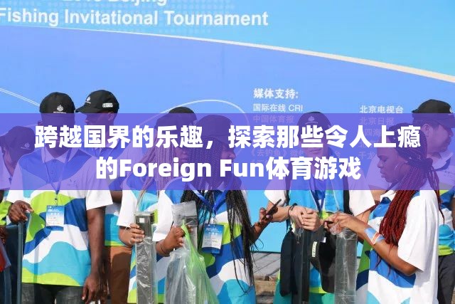 跨越國界的樂趣，探索那些令人上癮的Foreign Fun體育游戲