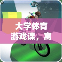 寓教于樂，大學(xué)體育游戲課的全新體驗(yàn)